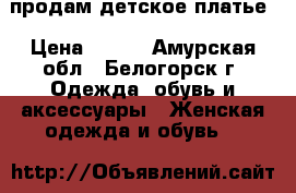 продам детское платье › Цена ­ 500 - Амурская обл., Белогорск г. Одежда, обувь и аксессуары » Женская одежда и обувь   